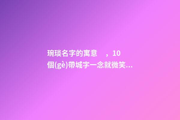 琬琰名字的寓意，10個(gè)帶城字一念就微笑的女寶寶名